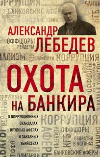 Лебедев Александр - Охота на банкира. О коррупционных скандалах, крупных аферах и заказных убийствах