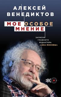 Венедиктов Алексей – Мое особое мнение. Записки главного редактора «Эха Москвы»