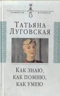 Луговская Татьяна - Как знаю, как помню, как умею. Воспоминания, письма, дневники