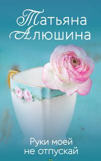 Алюшина Татьяна - Руки моей не отпускай