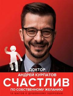 Курпатов Андрей - Счастлив по собственному желанию. 12 шагов к душевному здоровью