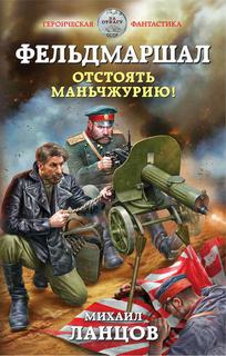 Ланцов Михаил - Фельдмаршал 01. Отстоять Маньчжурию!