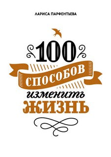 Парфентьева Лариса - 100 способов изменить жизнь. Часть 1