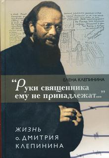 Клепинина Елена - «Руки священника ему не принадлежат...» Жизнь отца Дмитрия Клепинина