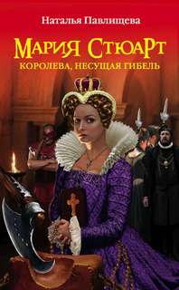 Павлищева Наталья - Мария Стюарт. Королева, несущая гибель