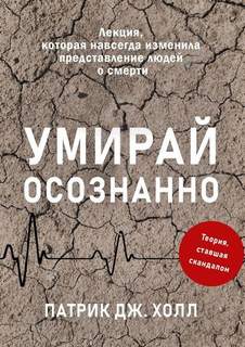 Холл Патрик Дж. - Умирай осознанно. Лекция, которая навсегда изменила представление людей о смерти