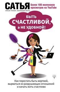 Дас Сатья - Быть счастливой, а не удобной! Как перестать быть жертвой, вырваться из разрушающих отношений и начать жить счастливо