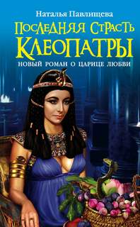 Павлищева Наталья - Последняя страсть Клеопатры. Новый роман о Царице любви