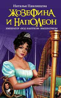 Павлищева Наталья - Жозефина и Наполеон. Император «под каблуком» Императрицы
