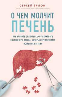 Вялов Сергей - О чем молчит печень. Как уловить сигналы самого крупного внутреннего органа, который предпочитает оставаться в тени