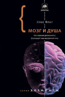 Фрит Крис - Мозг и душа. Как нервная деятельность формирует наш внутренний мир