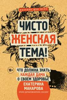Макарова Екатерина - Чисто женская тема! Что должна знать каждая дама о своем здоровье