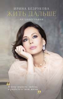 Безрукова Ирина - Жить дальше. Автобиография