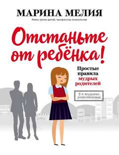 Мелия Марина - Отстаньте от ребёнка! Простые правила мудрых родителей (Второе издание, дополненное)