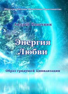 Казачкин Андрей - Энергия Любви. Образ грядущей Цивилизации