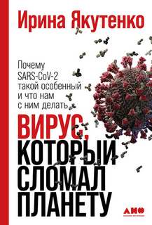Якутенко Ирина - Вирус, который сломал планету. Почему SARS-CoV-2 такой особенный и что нам с ним делать