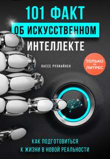 Рухиайнен Лассе - 101 факт об искусственном интеллекте.Как подготовиться к жизни в новой реальности