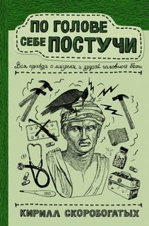 Скоробогатых Кирилл - По голове себе постучи. Вся правда о мигрени и другой головной боли