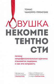 Чаморро-Премузик Томас - Ловушка некомпетентности. Почему непрофессиональные мужчины становятся лидерами и как это исправить