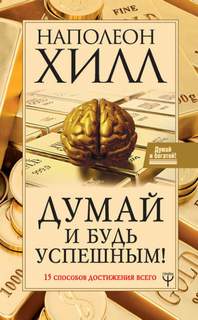 Хилл Наполеон - Думай и будь успешным! 15 способов достижения всего