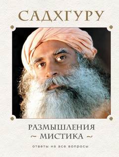 Садхгуру Садхгуру - Размышления мистика. Ответы на все вопросы. Том 1