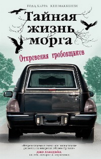 Харра Тодд, Маккензи Кен - Тайная жизнь морга. Откровения гробовщиков