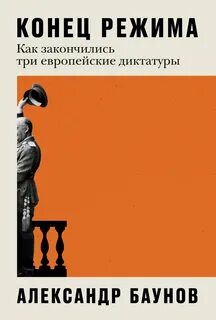 Баунов Александр - Конец режима. Как закончились три европейские диктатуры