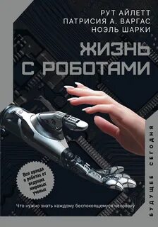 Варгас Патрисия, Айлетт Рут, Шарки Ноэль - Жизнь с роботами. Что нужно знать каждому беспокоящемуся человеку