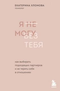 Хломова Екатерина - Я не могу без тебя. Как выбирать подходящих партнеров и не терять себя в отношениях