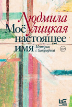 Улицкая Людмила - Моё настоящее имя. Истории с биографией