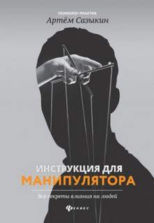 Сазыкин Артем - Инструкция для манипулятора. Все секреты влияния на людей