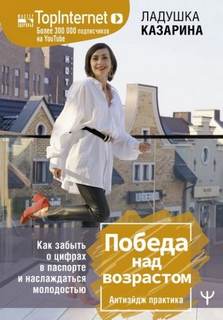Казарина Ладушка - Победа над возрастом. Как забыть о цифрах в паспорте и наслаждаться молодостью. Антиэйдж практика