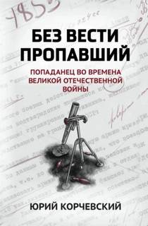 Корчевский Юрий - Без вести пропавший. Попаданец во времена Великой Отечественной войны