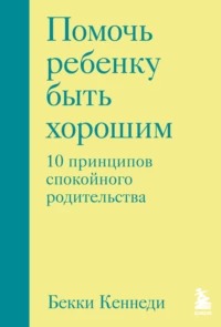Кеннеди Бекки - Помочь ребенку быть хорошим. 10 принципов спокойного родительства