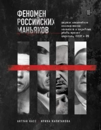Касс Антуан - Феномен российских маньяков. Первое масштабное исследование маньяков и серийных убийц времен царизма, СССР и РФ