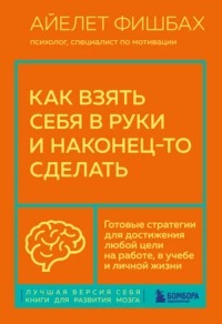 Фишбах Айелет - Как взять себя в руки и наконец-то сделать. Готовые стратегии для достижения любой цели на работе, в учебе и личной жизни