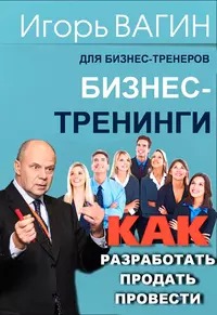 Вагин Игорь - Бизнес-тренинги. Как разработать, продать и провести
