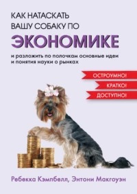 Кэмпбелл Ребекка - Как натаскать вашу собаку по экономике и разложить по полочкам основные идеи и понятия науки о рынках