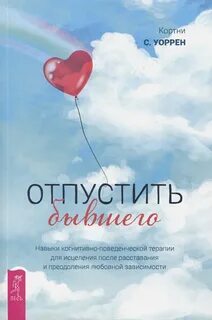 Уоррен Кортни - Отпустить бывшего: навыки когнитивно-поведенческой терапии для исцеления после расставания и преодоления любовной зависимости