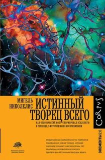 Николелис Мигель - Истинный творец всего. Как человеческий мозг сформировал вселенную в том виде, в котором мы ее воспринимаем