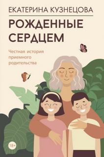 Кузнецова Екатерина - Рожденные сердцем. Честная история приемного родительства