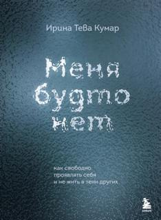 Кумар Ирина - Меня будто нет. Как свободно проявлять себя и не жить в тени других
