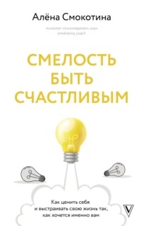 Смокотина Алёна - Смелость быть счастливым. Как ценить себя и выстраивать свою жизнь так, как хочется именно вам