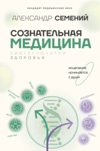 Семений Александр - Сознательная медицина: биотехнологии здоровья