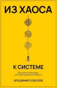 Соколов Владимир - Из хаоса к системе: Технология продаж, которая приносит деньги