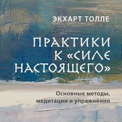 Толле Экхарт - Практики к «Силе настоящего». Основные методы, медитации и упражнения