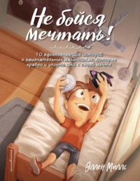Миллс Эллен - Не бойся мечтать! 10 вдохновляющих историй о замечательных мальчишках, которые храбро и упорно шли к своей мечте