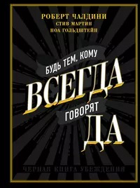 Чалдини Роберт, Мартин Стив, Гольдштейн Ноа - Будь тем, кому всегда говорят ДА. Черная книга убеждения