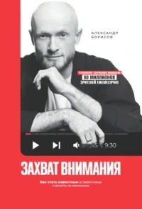 Борисов Александр - Захват внимания. Как стать известным в своей нише и влиять на миллионы