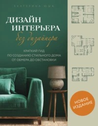 Юша Екатерина - Дизайн интерьера без дизайнера. Краткий гид по созданию стильного дома от обмера до обстановки
